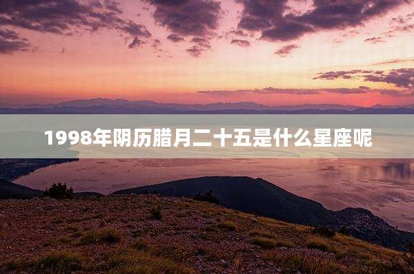 1998年阴历腊月二十五是什么星座呢