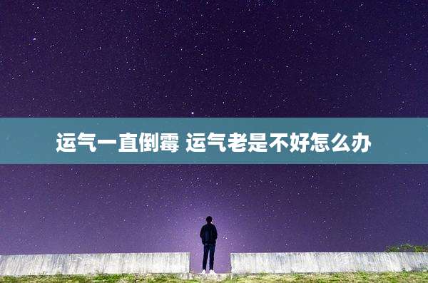 运气一直倒霉 运气老是不好怎么办