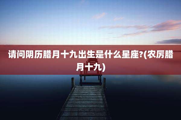 请问阴历腊月十九出生是什么星座?(农厉腊月十九)