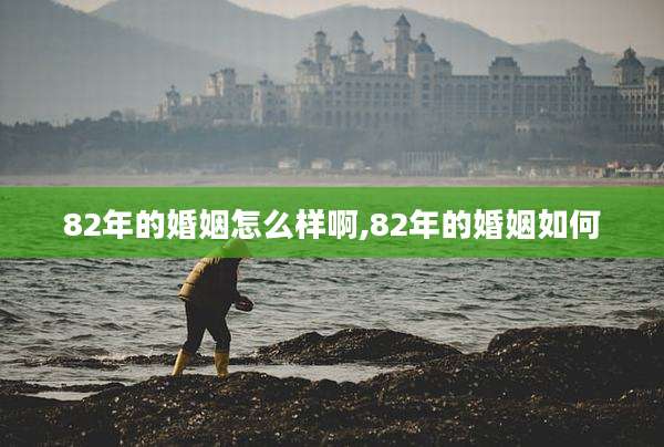82年的婚姻怎么样啊,82年的婚姻如何