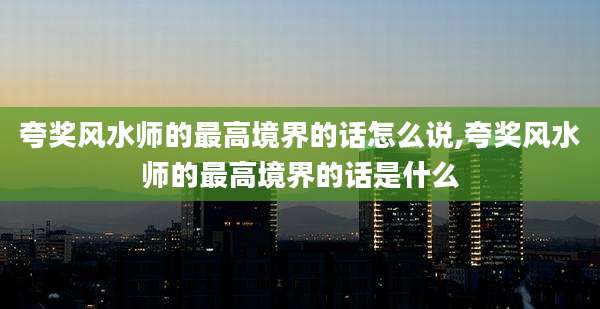 夸奖风水师的最高境界的话怎么说,夸奖风水师的最高境界的话是什么