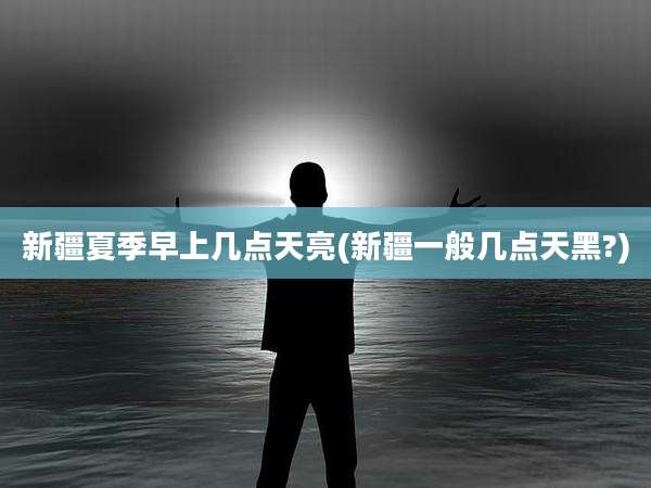 新疆夏季早上几点天亮(新疆一般几点天黑?)