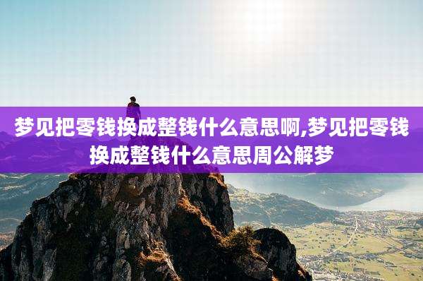 梦见把零钱换成整钱什么意思啊,梦见把零钱换成整钱什么意思周公解梦