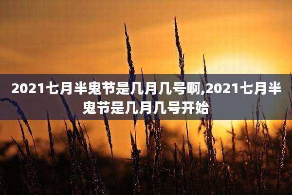2021七月半鬼节是几月几号啊,2021七月半鬼节是几月几号开始