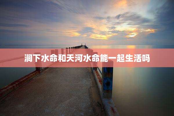 涧下水命和天河水命能一起生活吗