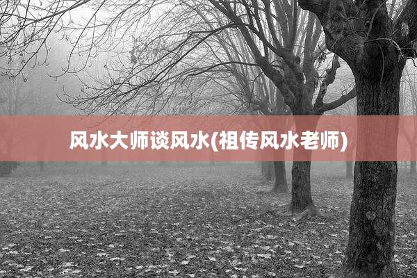 风水大师谈风水(祖传风水老师)