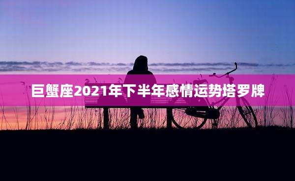 巨蟹座2021年下半年感情运势塔罗牌
