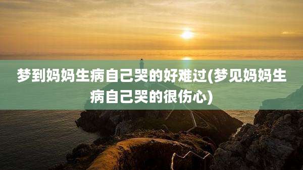 梦到妈妈生病自己哭的好难过(梦见妈妈生病自己哭的很伤心)