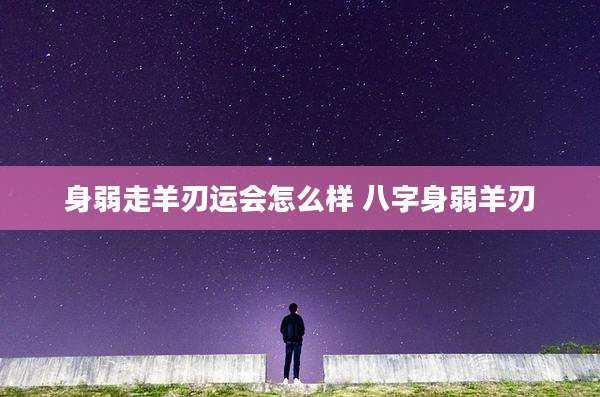 身弱走羊刃运会怎么样 八字身弱羊刃