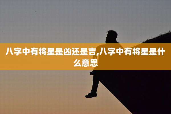 八字中有将星是凶还是吉,八字中有将星是什么意思
