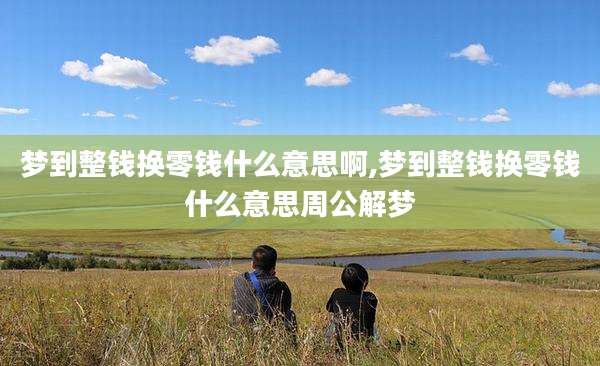 梦到整钱换零钱什么意思啊,梦到整钱换零钱什么意思周公解梦