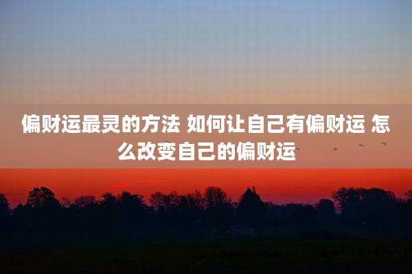 偏财运最灵的方法 如何让自己有偏财运 怎么改变自己的偏财运