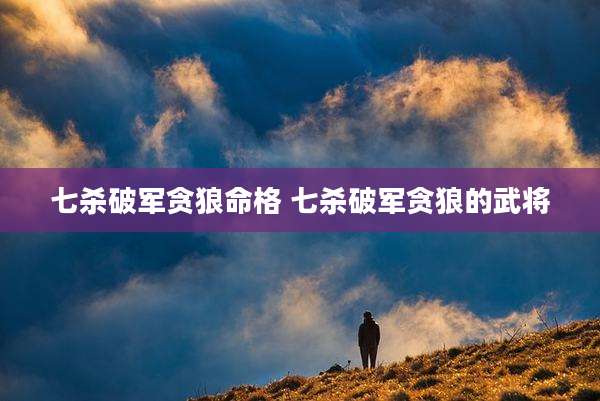 七杀破军贪狼命格 七杀破军贪狼的武将