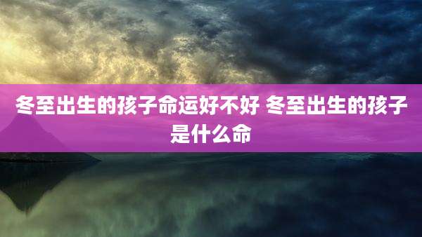 冬至出生的孩子命运好不好 冬至出生的孩子是什么命