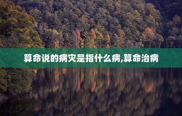 算命说的病灾是指什么病,算命治病