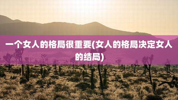 一个女人的格局很重要(女人的格局决定女人的结局)