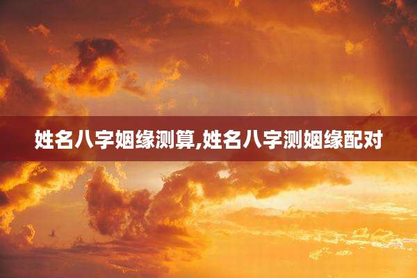 姓名八字姻缘测算,姓名八字测姻缘配对
