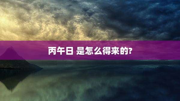 丙午日 是怎么得来的?