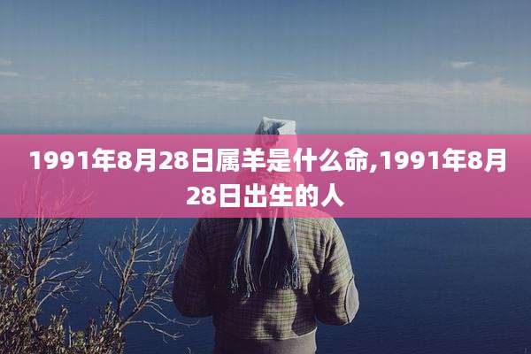 1991年8月28日属羊是什么命,1991年8月28日出生的人
