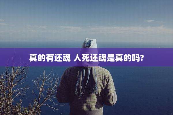 真的有还魂 人死还魂是真的吗?
