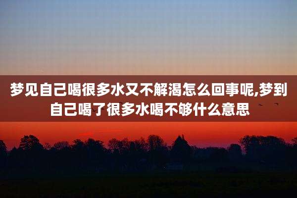 梦见自己喝很多水又不解渴怎么回事呢,梦到自己喝了很多水喝不够什么意思