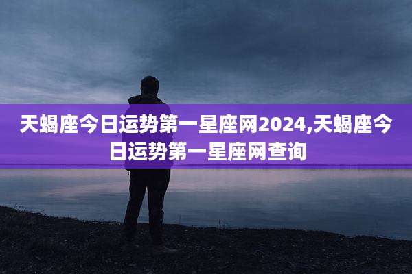 天蝎座今日运势第一星座网2024,天蝎座今日运势第一星座网查询
