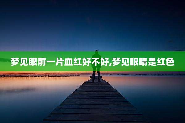 梦见眼前一片血红好不好,梦见眼睛是红色