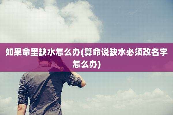 如果命里缺水怎么办(算命说缺水必须改名字怎么办)