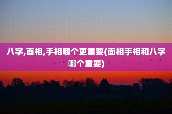 八字,面相,手相哪个更重要(面相手相和八字哪个重要)