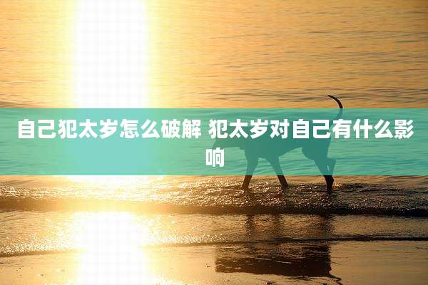 自己犯太岁怎么破解 犯太岁对自己有什么影响