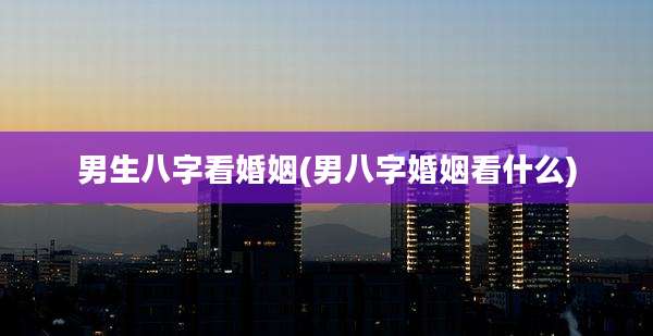 男生八字看婚姻(男八字婚姻看什么)