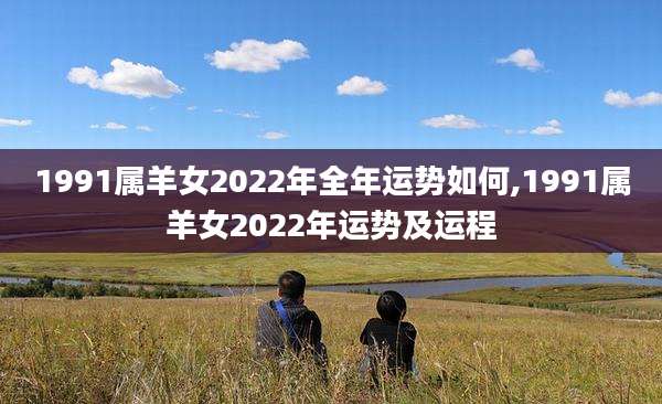 1991属羊女2022年全年运势如何,1991属羊女2022年运势及运程