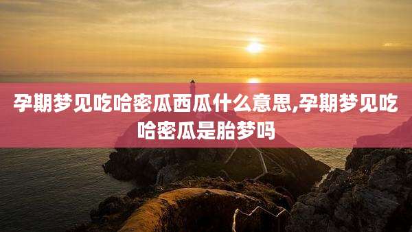 孕期梦见吃哈密瓜西瓜什么意思,孕期梦见吃哈密瓜是胎梦吗