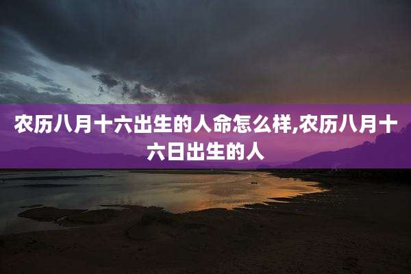 农历八月十六出生的人命怎么样,农历八月十六日出生的人
