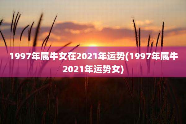 1997年属牛女在2021年运势(1997年属牛2021年运势女)
