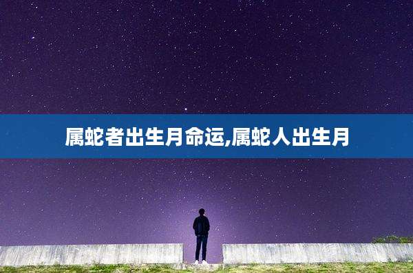 属蛇者出生月命运,属蛇人出生月