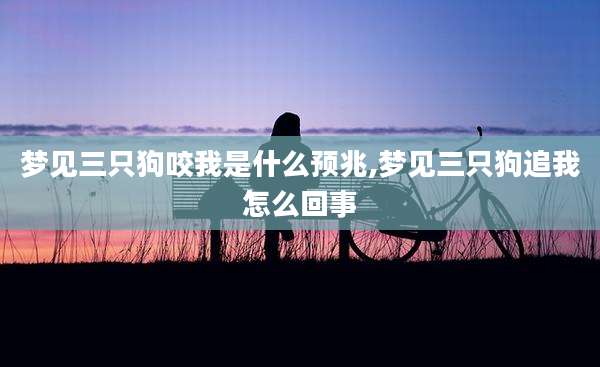 梦见三只狗咬我是什么预兆,梦见三只狗追我怎么回事