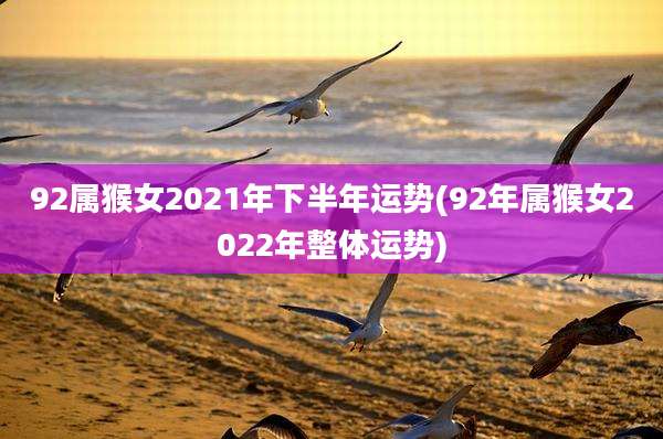 92属猴女2021年下半年运势(92年属猴女2022年整体运势)