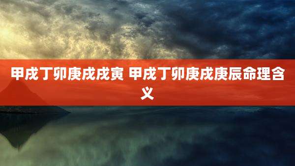 甲戌丁卯庚戌戌寅 甲戌丁卯庚戌庚辰命理含义