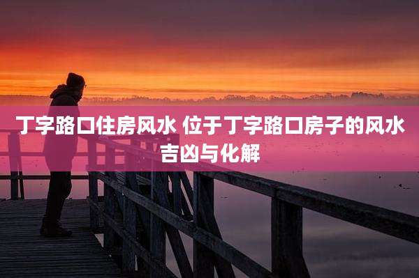 丁字路口住房风水 位于丁字路口房子的风水吉凶与化解