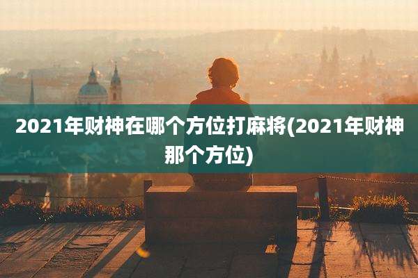 2021年财神在哪个方位打麻将(2021年财神那个方位)