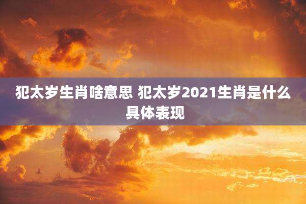 犯太岁生肖啥意思 犯太岁2021生肖是什么 具体表现