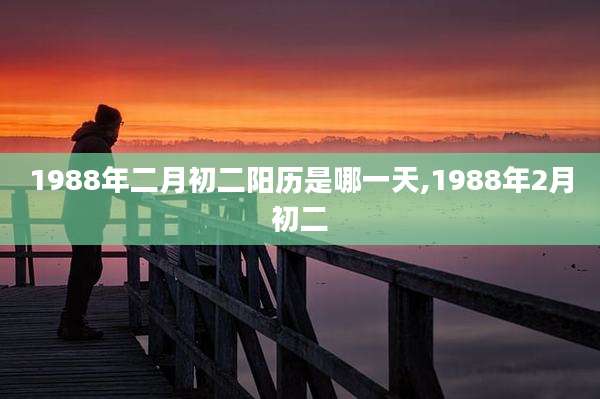 1988年二月初二阳历是哪一天,1988年2月初二