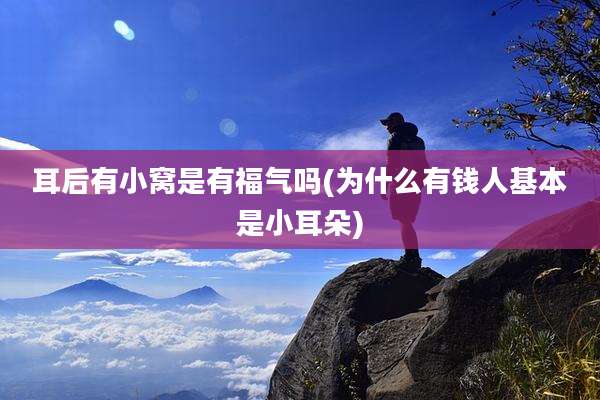 耳后有小窝是有福气吗(为什么有钱人基本是小耳朵)