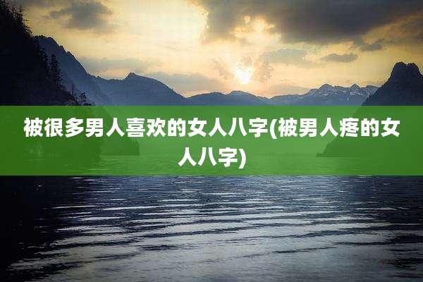 被很多男人喜欢的女人八字(被男人疼的女人八字)