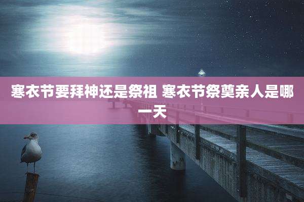 寒衣节要拜神还是祭祖 寒衣节祭奠亲人是哪一天
