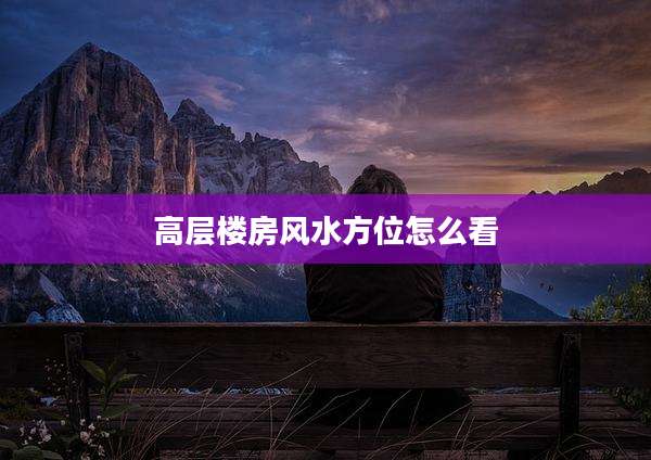 高层楼房风水方位怎么看