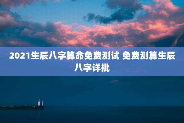 2021生辰八字算命免费测试 免费测算生辰八字详批