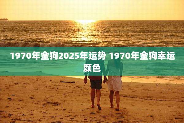 1970年金狗2025年运势 1970年金狗幸运颜色