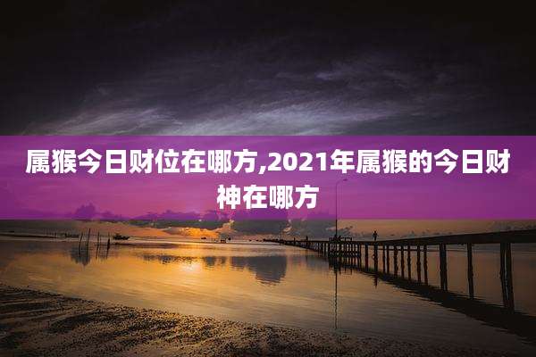 属猴今日财位在哪方,2021年属猴的今日财神在哪方